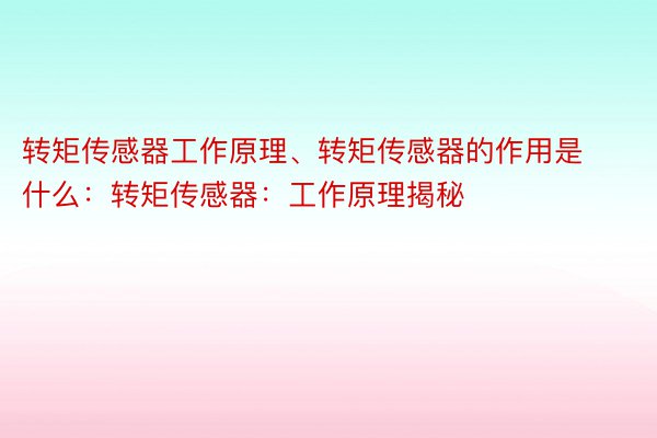 转矩传感器工作原理、转矩传感器的作用是什么：转矩传感器：工作原理揭秘