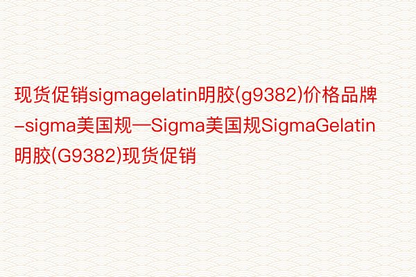 现货促销sigmagelatin明胶(g9382)价格品牌-sigma美国规—Sigma美国规SigmaGelatin明胶(G9382)现货促销